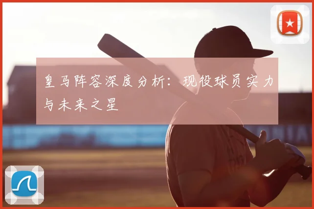 皇马阵容深度分析：现役球员实力与未来之星