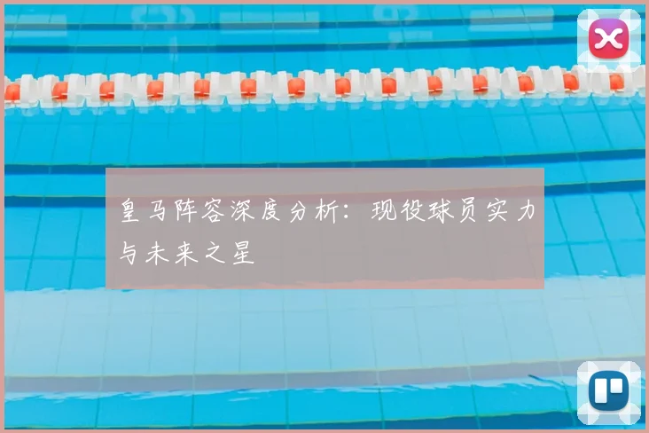 皇马阵容深度分析：现役球员实力与未来之星